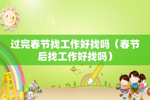 过完春节找工作好找吗（春节后找工作好找吗）