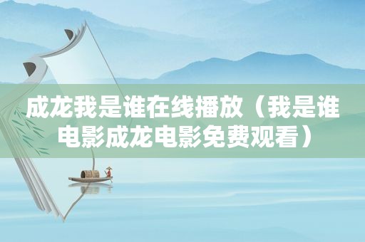 成龙我是谁在线播放（我是谁电影成龙电影免费观看）
