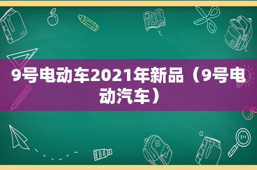 9号电动车2021年新品（9号电动汽车）