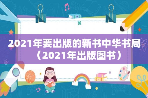 2021年要出版的新书中华书局（2021年出版图书）