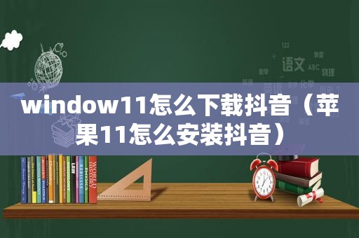 window11怎么下载抖音（苹果11怎么安装抖音）