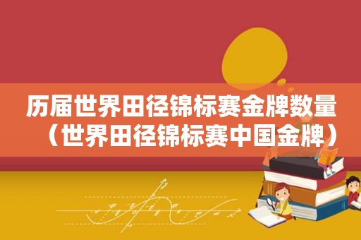 历届世界田径锦标赛金牌数量（世界田径锦标赛中国金牌）