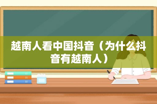越南人看中国抖音（为什么抖音有越南人）