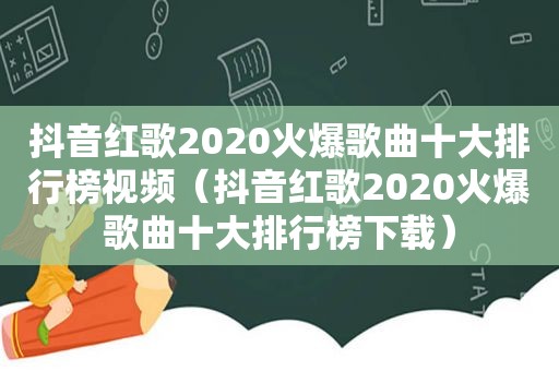 抖音红歌2020火爆歌曲十大排行榜视频（抖音红歌2020火爆歌曲十大排行榜下载）