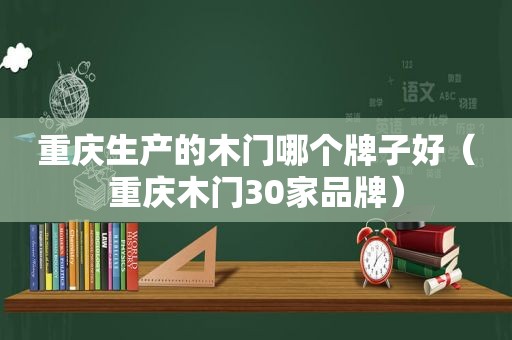 重庆生产的木门哪个牌子好（重庆木门30家品牌）
