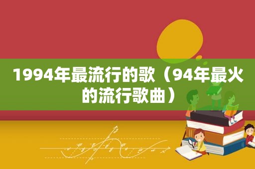 1994年最流行的歌（94年最火的流行歌曲）