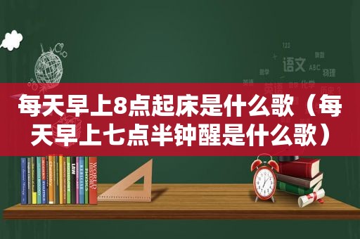 每天早上8点起床是什么歌（每天早上七点半钟醒是什么歌）