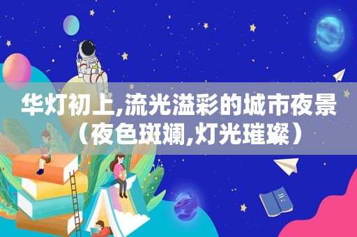 华灯初上,流光溢彩的城市夜景（夜色斑斓,灯光璀璨）