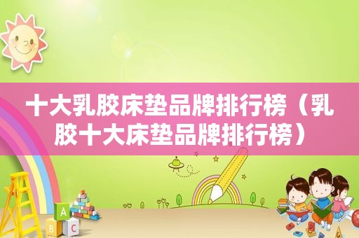 十 *** 胶床垫品牌排行榜（乳胶十大床垫品牌排行榜）