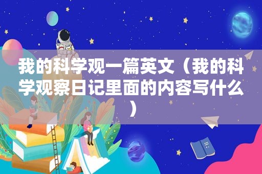 我的科学观一篇英文（我的科学观察日记里面的内容写什么）