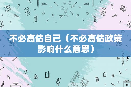 不必高估自己（不必高估政策影响什么意思）