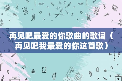 再见吧最爱的你歌曲的歌词（再见吧我最爱的你这首歌）