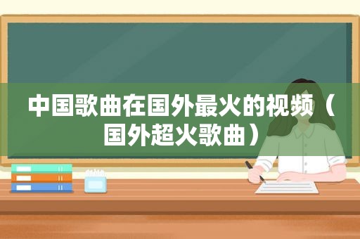 中国歌曲在国外最火的视频（国外超火歌曲）