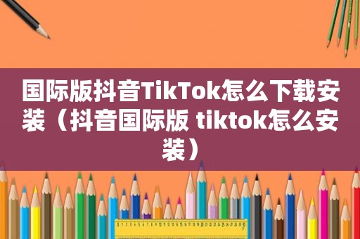 国际版抖音TikTok怎么下载安装（抖音国际版 tiktok怎么安装）