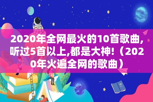 2020年全网最火的10首歌曲,听过5首以上,都是大神!（2020年火遍全网的歌曲）