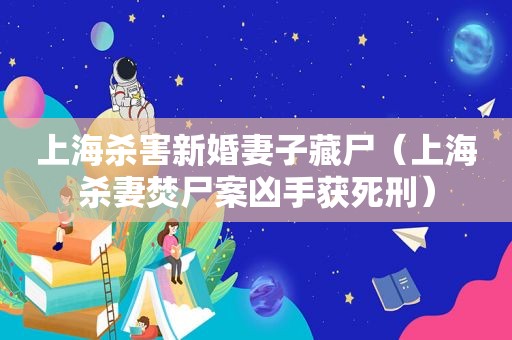上海杀害新婚妻子藏尸（上海杀妻焚尸案凶手获死刑）