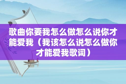 歌曲你要我怎么做怎么说你才能爱我（我该怎么说怎么做你才能爱我歌词）