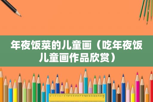 年夜饭菜的儿童画（吃年夜饭儿童画作品欣赏）