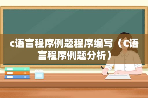 c语言程序例题程序编写（C语言程序例题分析）