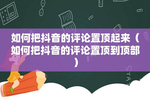 如何把抖音的评论置顶起来（如何把抖音的评论置顶到顶部）