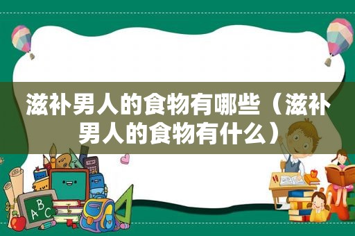 滋补男人的食物有哪些（滋补男人的食物有什么）