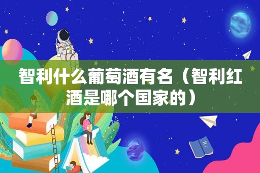 智利什么葡萄酒有名（智利红酒是哪个国家的）