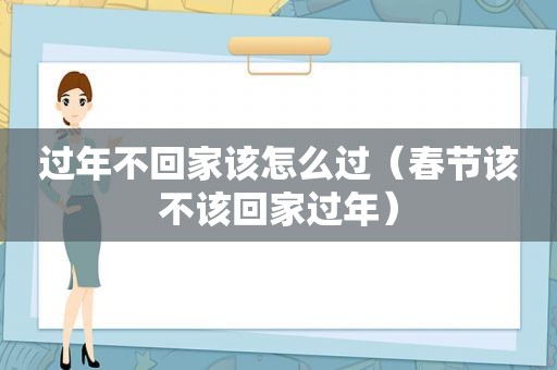 过年不回家该怎么过（春节该不该回家过年）