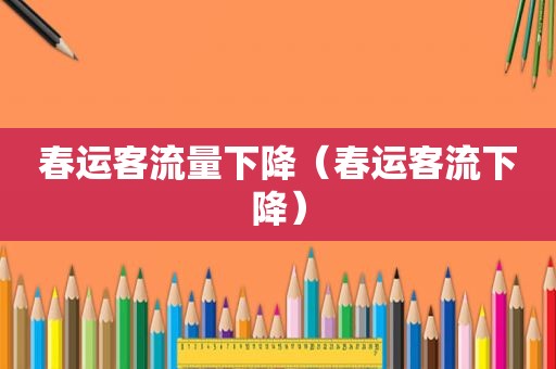 春运客流量下降（春运客流下降）