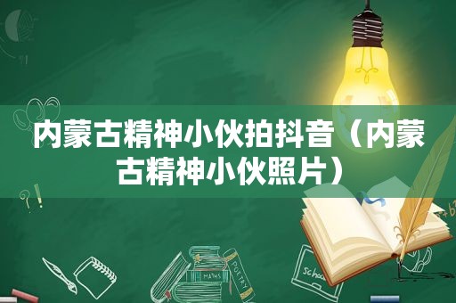 内蒙古精神小伙拍抖音（内蒙古精神小伙照片）