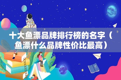 十大鱼漂品牌排行榜的名字（鱼漂什么品牌性价比最高）