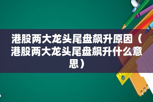港股两大龙头尾盘飙升原因（港股两大龙头尾盘飙升什么意思）