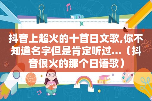 抖音上超火的十首日文歌,你不知道名字但是肯定听过...（抖音很火的那个日语歌）