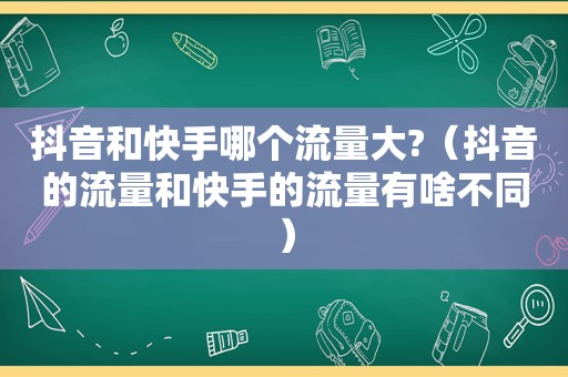 抖音和快手哪个流量大?（抖音的流量和快手的流量有啥不同）