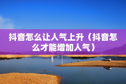 抖音怎么让人气上升（抖音怎么才能增加人气）