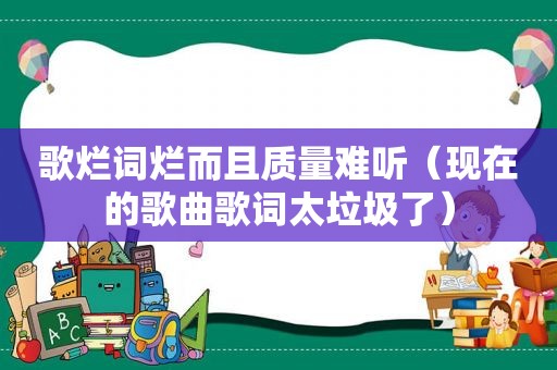 歌烂词烂而且质量难听（现在的歌曲歌词太垃圾了）