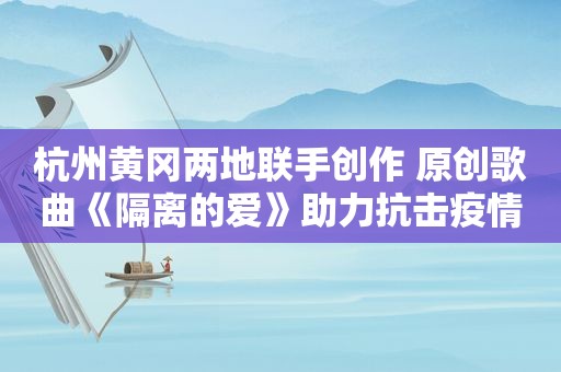 杭州黄冈两地联手创作 原创歌曲《隔离的爱》助力抗击疫情