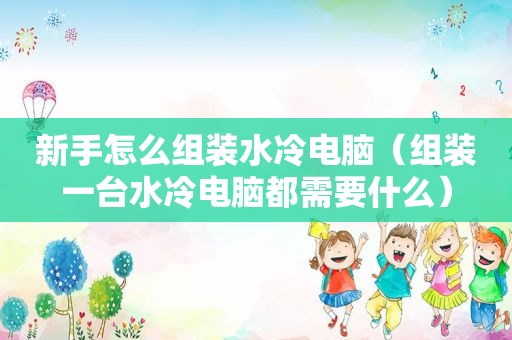 新手怎么组装水冷电脑（组装一台水冷电脑都需要什么）