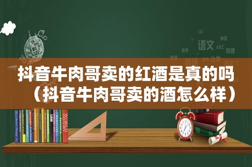 抖音牛肉哥卖的红酒是真的吗（抖音牛肉哥卖的酒怎么样）