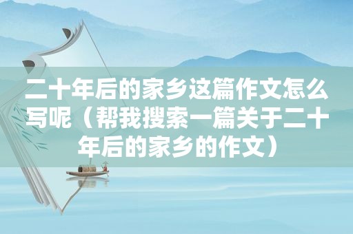 二十年后的家乡这篇作文怎么写呢（帮我搜索一篇关于二十年后的家乡的作文）