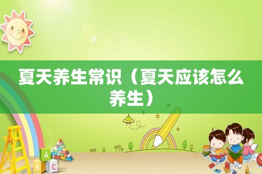 夏天养生常识（夏天应该怎么养生）