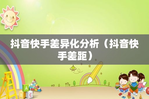 抖音快手差异化分析（抖音快手差距）