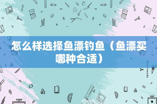 怎么样选择鱼漂钓鱼（鱼漂买哪种合适）