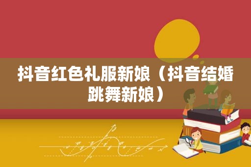 抖音红色礼服新娘（抖音结婚跳舞新娘）