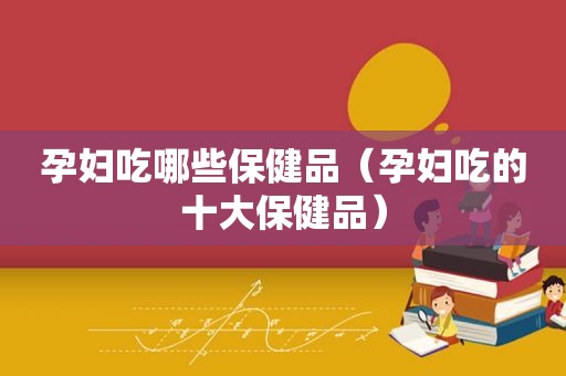 孕妇吃哪些保健品（孕妇吃的十大保健品）