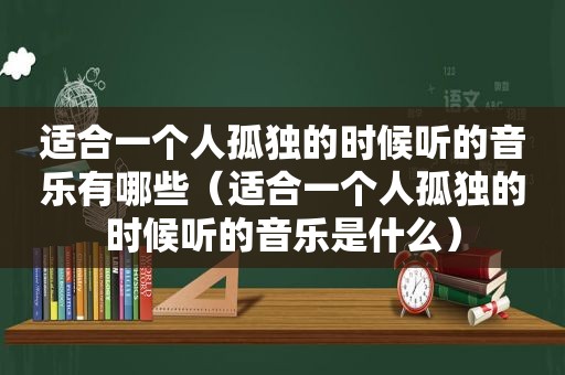 适合一个人孤独的时候听的音乐有哪些（适合一个人孤独的时候听的音乐是什么）