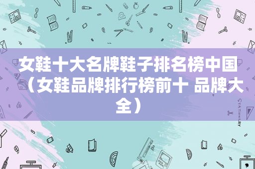 女鞋十大名牌鞋子排名榜中国（女鞋品牌排行榜前十 品牌大全）