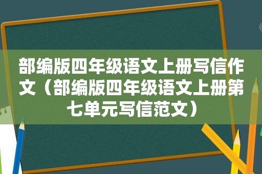 部编版四年级语文上册写信作文（部编版四年级语文上册第七单元写信范文）