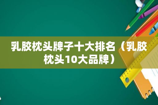 乳胶枕头牌子十大排名（乳胶枕头10大品牌）