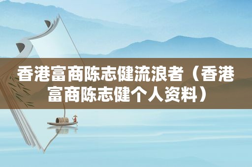 香港富商陈志健流浪者（香港富商陈志健个人资料）