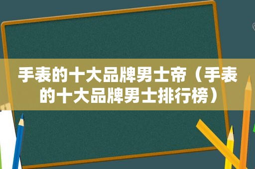 手表的十大品牌男士帝（手表的十大品牌男士排行榜）